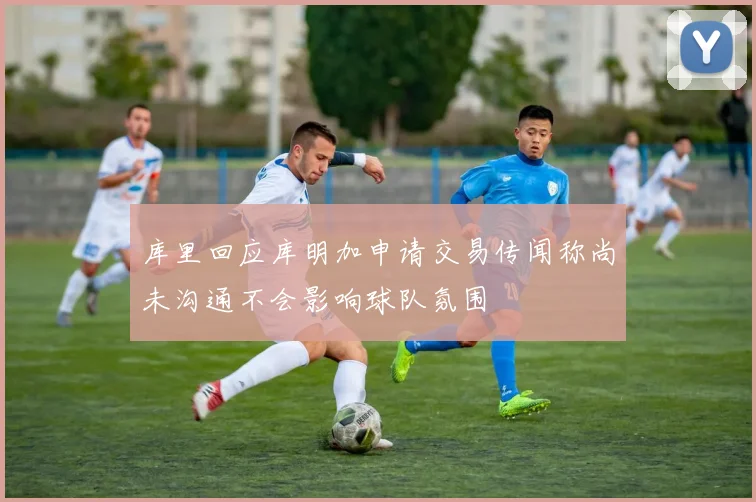库里回应库明加申请交易传闻称尚未沟通不会影响球队氛围