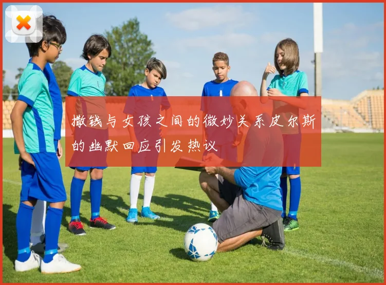 撒钱与女孩之间的微妙关系皮尔斯的幽默回应引发热议