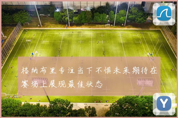 格纳布里专注当下不惧未来期待在赛场上展现最佳状态