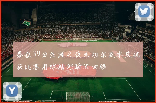 泰森39分生涯之夜米切尔泼水庆祝获比赛用球精彩瞬间回顾
