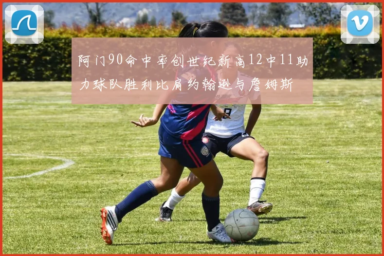 阿门90命中率创世纪新高12中11助力球队胜利比肩约翰逊与詹姆斯