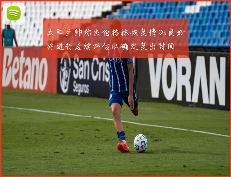 太阳主帅称杰伦格林恢复情况良好将进行后续评估以确定复出时间